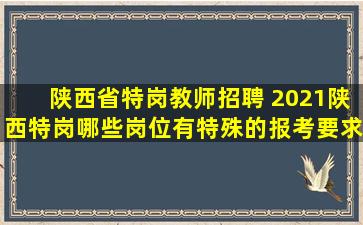 陕西省特岗教师招聘 2021陕西特岗哪些岗位有特殊的报考要求